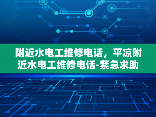 附近水电工维修电话，平凉附近水电工维修电话-紧急求助，寻找附近的水电工维修电话，确保家庭用电安全