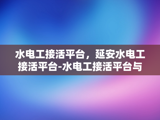 水电工接活平台，延安水电工接活平台-水电工接活平台与延安水电工接活平台的兴起与发展