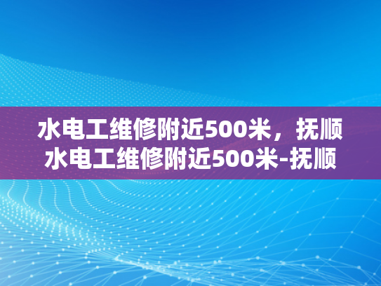 水电工维修附近500米，抚顺水电工维修附近500米-抚顺水电工维修服务，500米范围内的专业选择