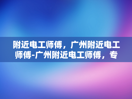 附近电工师傅，广州附近电工师傅-广州附近电工师傅，专业服务，保障安全
