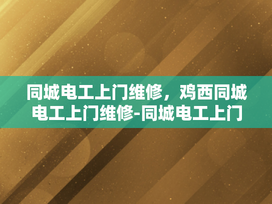 同城电工上门维修，鸡西同城电工上门维修-同城电工上门维修服务—鸡西地区的可靠选择