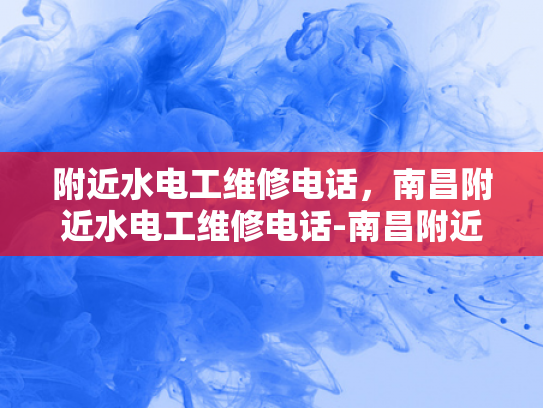 附近水电工维修电话，南昌附近水电工维修电话-南昌附近水电工维修电话