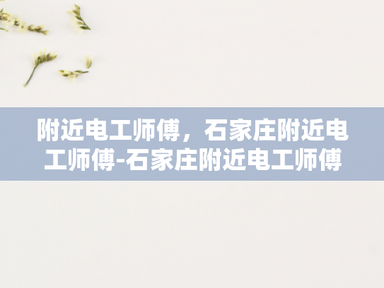 附近电工师傅，石家庄附近电工师傅-石家庄附近电工师傅的专业技能与服务
