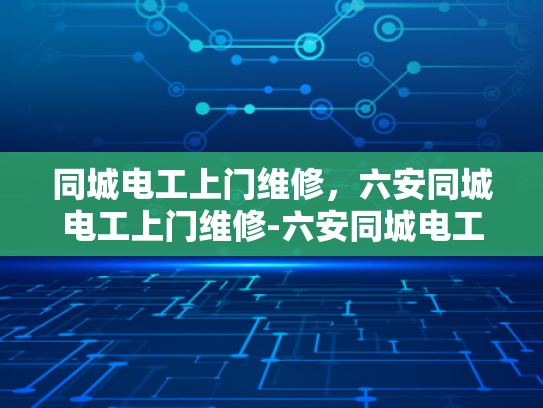 同城电工上门维修，六安同城电工上门维修-六安同城电工上门维修服务，快速响应，专业保障
