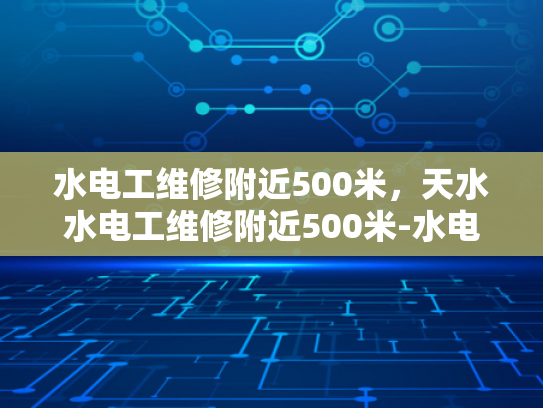 水电工维修附近500米，天水水电工维修附近500米-水电工维修服务，500米范围内快速响应