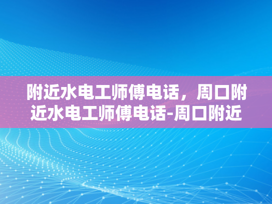 附近水电工师傅电话，周口附近水电工师傅电话-周口附近水电工师傅的电话指南
