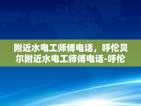 附近水电工师傅电话，呼伦贝尔附近水电工师傅电话-呼伦贝尔附近水电工师傅电话指南