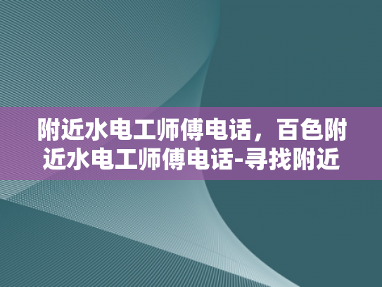 附近水电工师傅电话，百色附近水电工师傅电话-寻找附近水电工师傅的电话