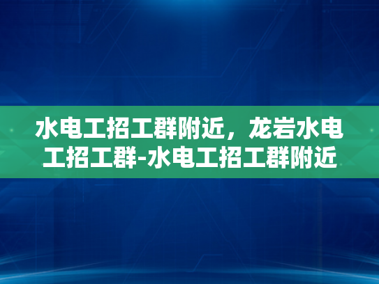 水电工招工群附近，龙岩水电工招工群-水电工招工群附近—龙岩市的水电工招聘新动态