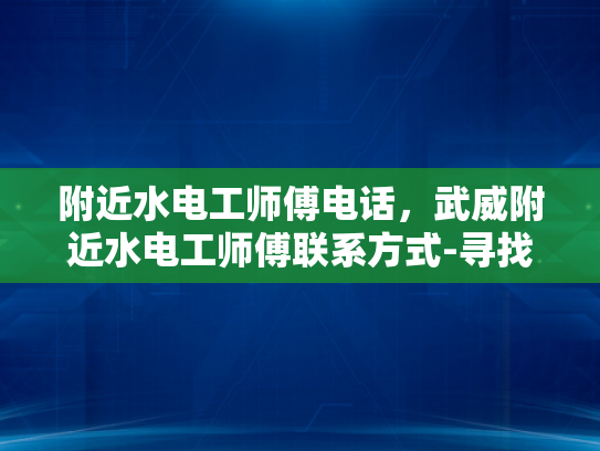 附近水电工师傅电话，武威附近水电工师傅联系方式-寻找附近的水电工师傅，武威地区专业服务指南