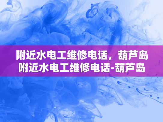 附近水电工维修电话，葫芦岛附近水电工维修电话-葫芦岛附近水电工维修电话指南