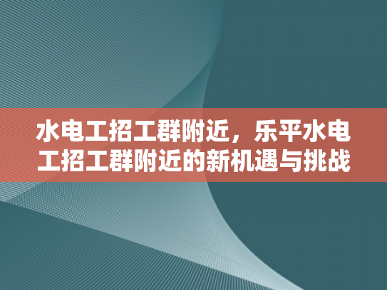 水电工招工群附近，乐平水电工招工群附近的新机遇与挑战-水电工招工群附近，新机遇与挑战的交响曲