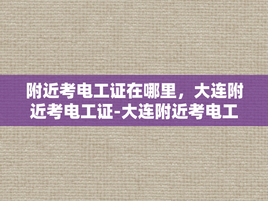 附近考电工证在哪里，大连附近考电工证-大连附近考电工证指南