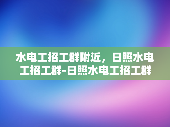 水电工招工群附近，日照水电工招工群-日照水电工招工群，寻找工作机会的便捷平台