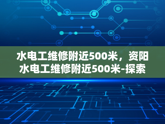 水电工维修附近500米，资阳水电工维修附近500米-探索资阳区水电工维修服务，500米内的便捷选择