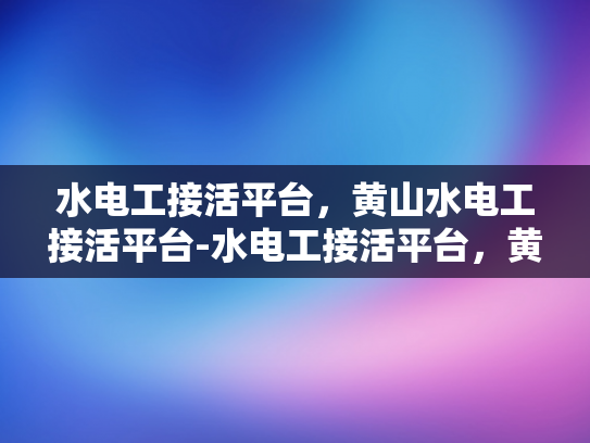 水电工接活平台，黄山水电工接活平台-水电工接活平台，黄山地区的专业服务与市场展望