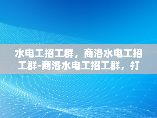水电工招工群，商洛水电工招工群-商洛水电工招工群，打造高效就业平台