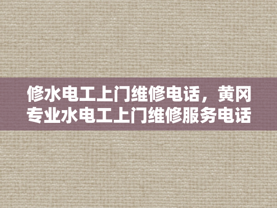 修水电工上门维修电话，黄冈专业水电工上门维修服务电话-黄冈专业水电工上门维修服务电话