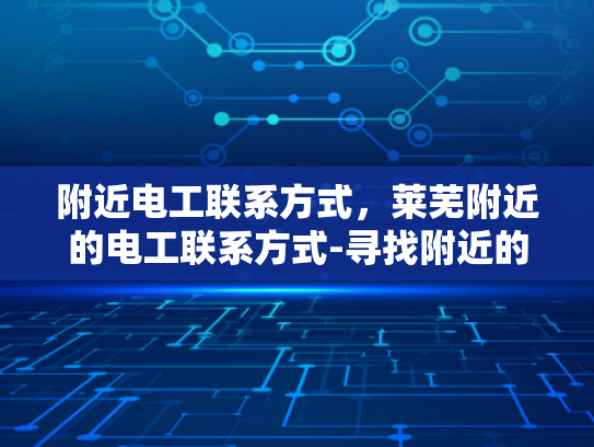 附近电工联系方式，莱芜附近的电工联系方式-寻找附近的电工服务，莱芜地区电工联系方式全指南
