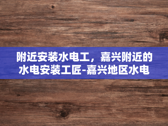 附近安装水电工，嘉兴附近的水电安装工匠-嘉兴地区水电安装工匠的挑选与推荐