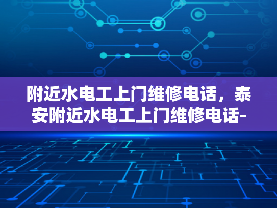 附近水电工上门维修电话，泰安附近水电工上门维修电话-泰安附近水电工上门维修服务概览