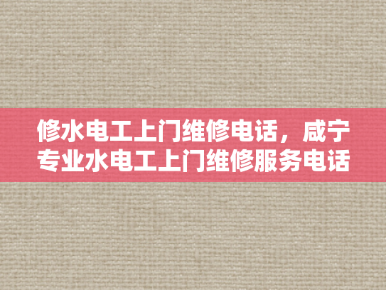 修水电工上门维修电话，咸宁专业水电工上门维修服务电话-专业水电工上门维修服务，让生活更安心