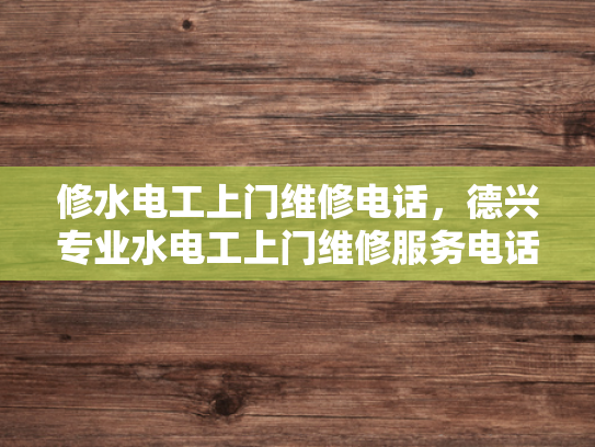 修水电工上门维修电话，德兴专业水电工上门维修服务电话-专业电工服务，为您的居家安全保驾护航