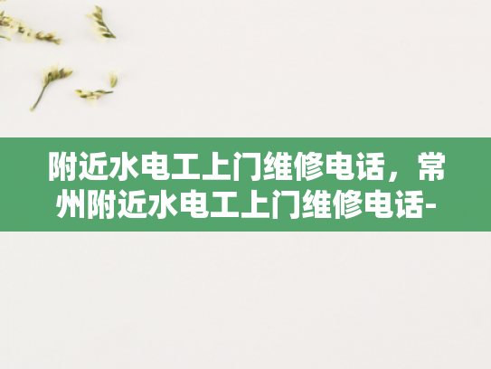 附近水电工上门维修电话，常州附近水电工上门维修电话-常州附近水电工专业服务，快速响应您的维修需求