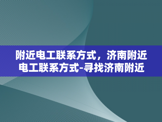 附近电工联系方式，济南附近电工联系方式-寻找济南附近电工的联系方式