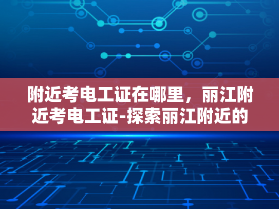附近考电工证在哪里，丽江附近考电工证-探索丽江附近的电工证考取之路