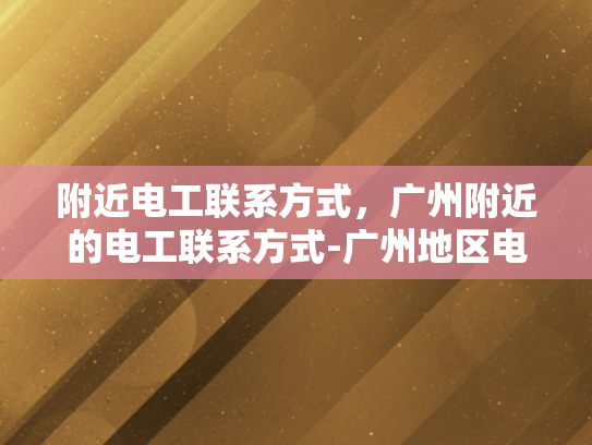 附近电工联系方式，广州附近的电工联系方式-广州地区电工服务指南，寻找附近的专业电工联系方式