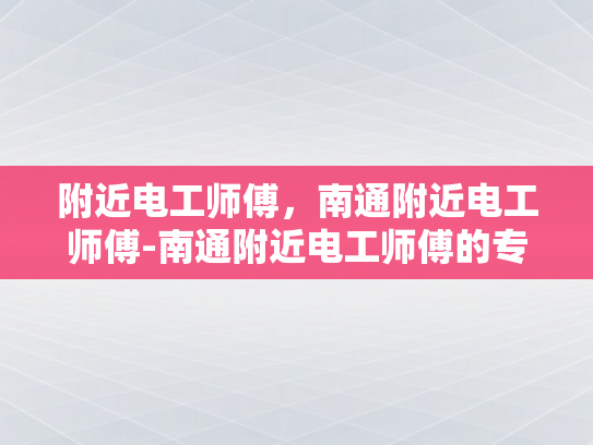 附近电工师傅，南通附近电工师傅-南通附近电工师傅的专业技能与服务