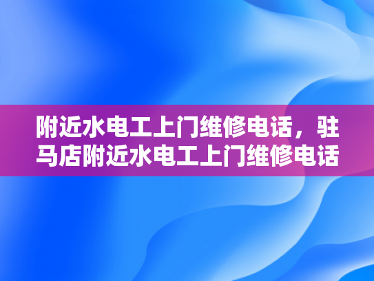 附近水电工上门维修电话，驻马店附近水电工上门维修电话-驻马店附近水电工上门维修电话指南