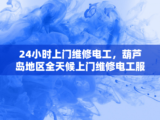 24小时上门维修电工，葫芦岛地区全天候上门维修电工服务-全天候上门电工服务，葫芦岛地区24小时待命