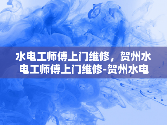 水电工师傅上门维修，贺州水电工师傅上门维修-贺州水电工师傅上门维修服务