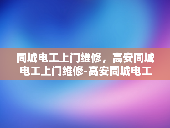 同城电工上门维修，高安同城电工上门维修-高安同城电工上门维修服务