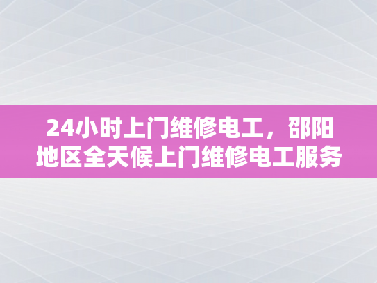 24小时上门维修电工，邵阳地区全天候上门维修电工服务-全天候24小时上门维修电工，邵阳地区服务新选择