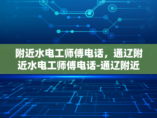 附近水电工师傅电话，通辽附近水电工师傅电话-通辽附近水电工师傅电话指南