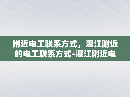 附近电工联系方式，湛江附近的电工联系方式-湛江附近电工联系方式大全