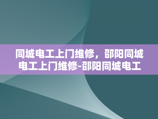 同城电工上门维修，邵阳同城电工上门维修-邵阳同城电工上门维修服务，为您解决家庭用电难题
