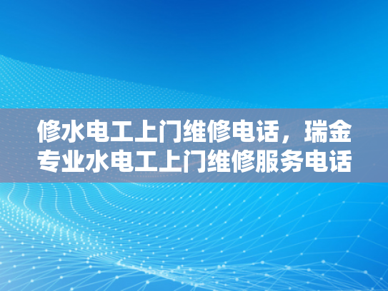 修水电工上门维修电话，瑞金专业水电工上门维修服务电话-选择专业水电工上门服务，瑞金与修水的专业维修电话