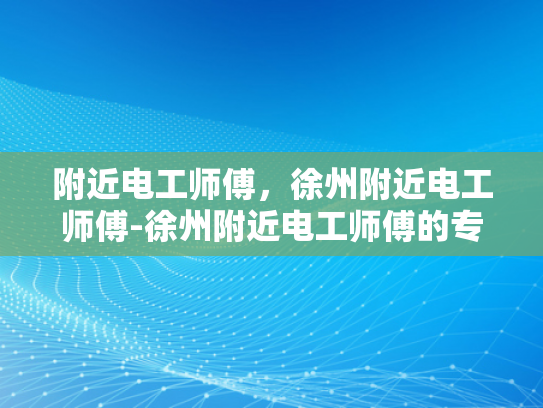 附近电工师傅，徐州附近电工师傅-徐州附近电工师傅的专业技能与服务