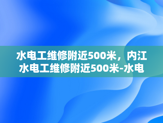 水电工维修附近500米，内江水电工维修附近500米-水电工维修服务，500米范围内的便捷选择