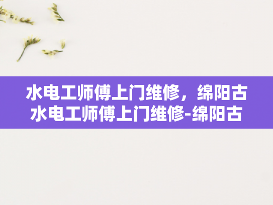 水电工师傅上门维修，绵阳古水电工师傅上门维修-绵阳古水电工师傅上门维修服务