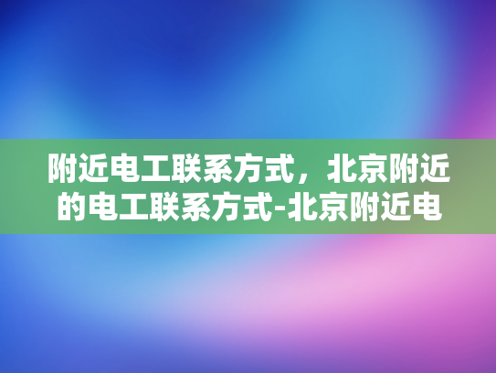 附近电工联系方式，北京附近的电工联系方式-北京附近电工联系方式大全