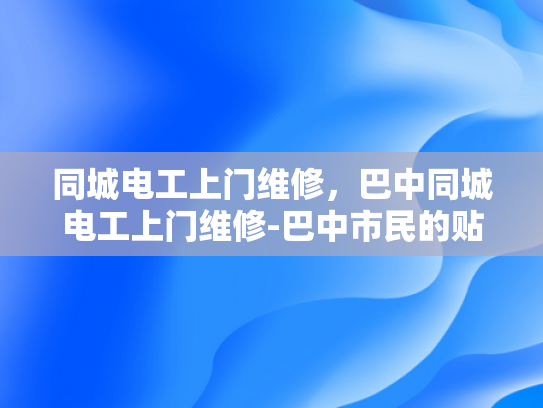 同城电工上门维修，巴中同城电工上门维修-巴中市民的贴心守护者—同城电工上门维修服务