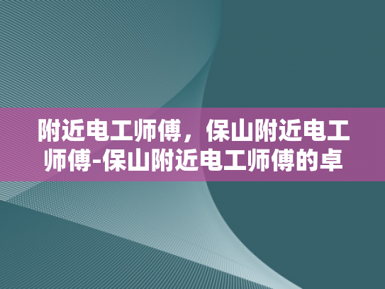 附近电工师傅，保山附近电工师傅-保山附近电工师傅的卓越服务