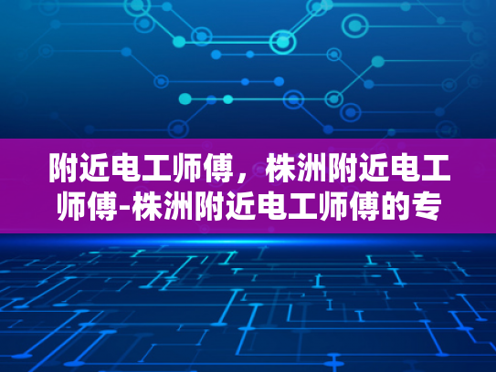附近电工师傅，株洲附近电工师傅-株洲附近电工师傅的专业技能与服务
