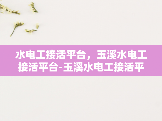 水电工接活平台，玉溪水电工接活平台-玉溪水电工接活平台，连接专业与需求，打造高效服务生态