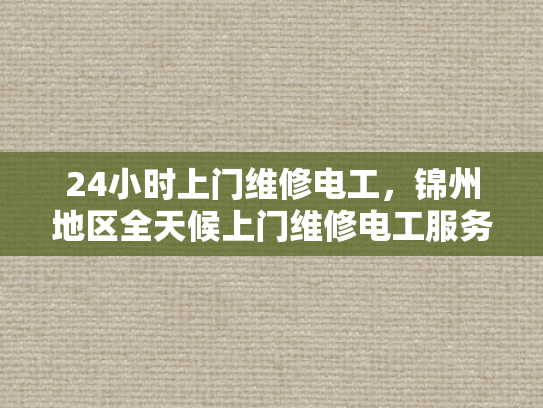 24小时上门维修电工，锦州地区全天候上门维修电工服务-全天候服务，锦州地区24小时上门维修电工的承诺